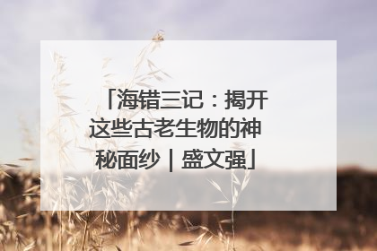 海错三记：揭开这些古老生物的神秘面纱｜盛文强