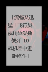 流畅又迅猛！飞行员视角感受数架歼-10战机空中近距格斗