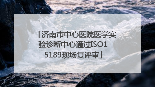 济南市中心医院医学实验诊断中心通过ISO15189现场复评审