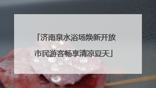 济南泉水浴场焕新开放 市民游客畅享清凉夏天