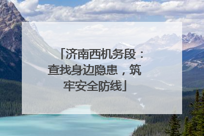 济南西机务段：查找身边隐患，筑牢安全防线
