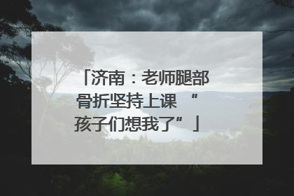 济南：老师腿部骨折坚持上课 “孩子们想我了”