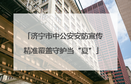 济宁市中公安安防宣传精准覆盖守护当“夏”