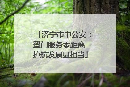 济宁市中公安：登门服务零距离 护航发展显担当
