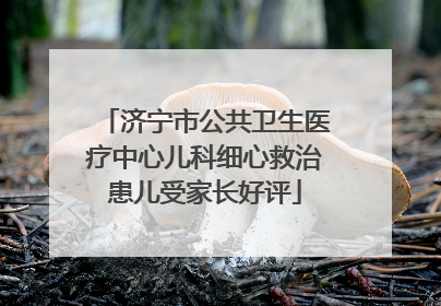 济宁市公共卫生医疗中心儿科细心救治患儿受家长好评