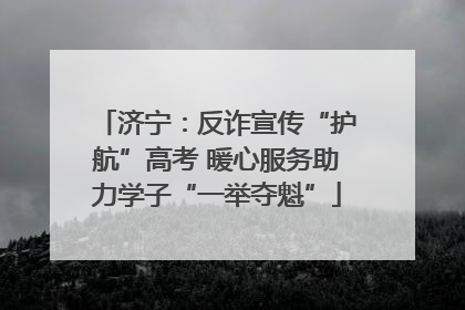 济宁：反诈宣传“护航”高考 暖心服务助力学子“一举夺魁”