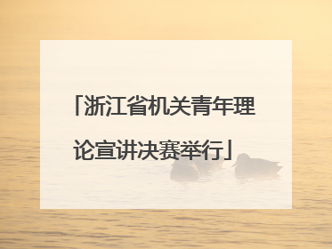 浙江省机关青年理论宣讲决赛举行