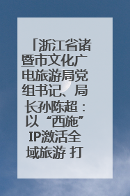 浙江省诸暨市文化广电旅游局党组书记、局长孙陈超：以“西施”IP激活全域旅游 打造县域文旅融合新标杆｜第七届全国县域旅游研究成果发布系列活动