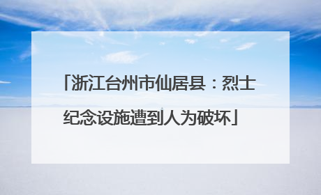 浙江台州市仙居县：烈士纪念设施遭到人为破坏