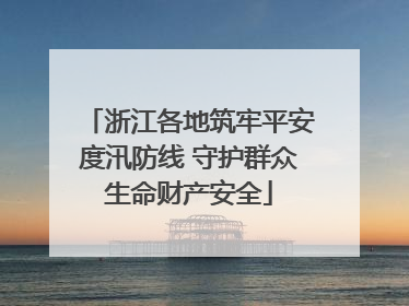 浙江各地筑牢平安度汛防线 守护群众生命财产安全