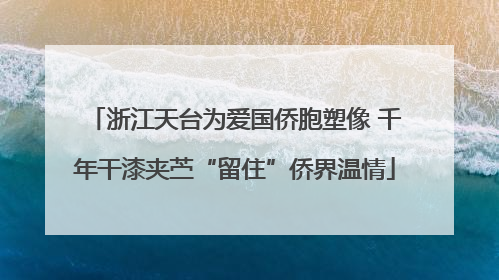 浙江天台为爱国侨胞塑像 千年干漆夹苎“留住”侨界温情