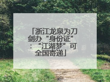 浙江龙泉为刀剑办“身份证”：“江湖梦”可全国寄递