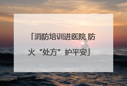 消防培训进医院 防火“处方”护平安