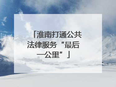 淮南打通公共法律服务“最后一公里”