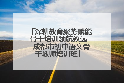深耕教育聚势赋能 骨干培训领航致远—成都市初中语文骨干教师培训班