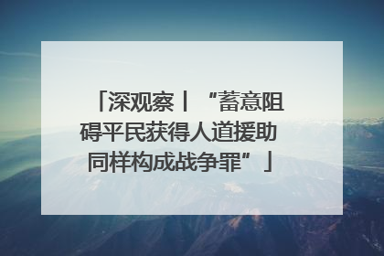深观察丨“蓄意阻碍平民获得人道援助同样构成战争罪”