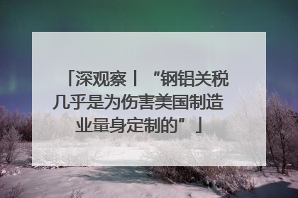 深观察丨“钢铝关税几乎是为伤害美国制造业量身定制的”