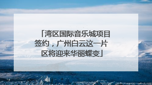 湾区国际音乐城项目签约，广州白云这一片区将迎来华丽蝶变