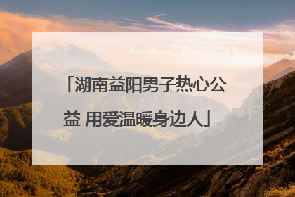 湖南益阳男子热心公益 用爱温暖身边人