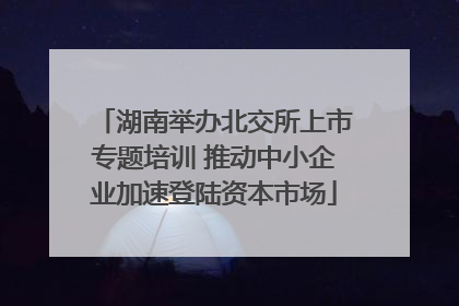 湖南举办北交所上市专题培训 推动中小企业加速登陆资本市场