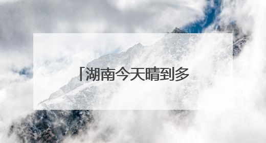 湖南今天晴到多云为主 明起降雨发展中部南部局地有大暴雨