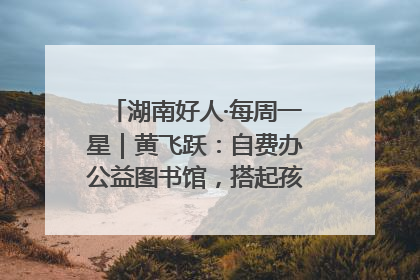 湖南好人·每周一星｜黄飞跃：自费办公益图书馆，搭起孩子们的文学梦