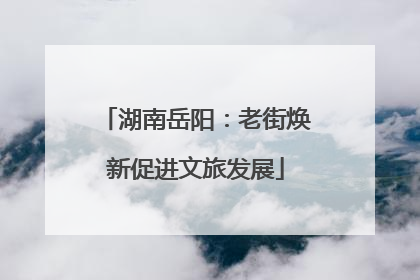 湖南岳阳：老街焕新促进文旅发展