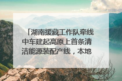湖南援藏工作队牵线中车建起高原上首条清洁能源装配产线，本地大学生成车间检验员