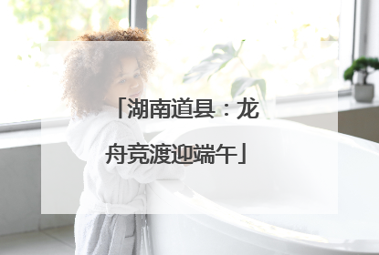 湖南道县：龙舟竞渡迎端午