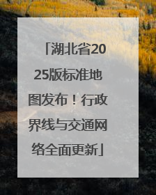 湖北省2025版标准地图发布！行政界线与交通网络全面更新