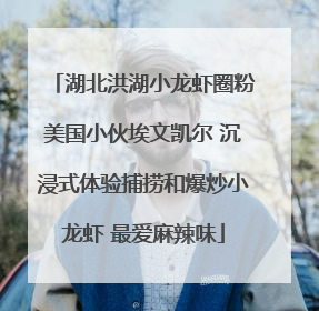 湖北洪湖小龙虾圈粉美国小伙埃文凯尔 沉浸式体验捕捞和爆炒小龙虾 最爱麻辣味