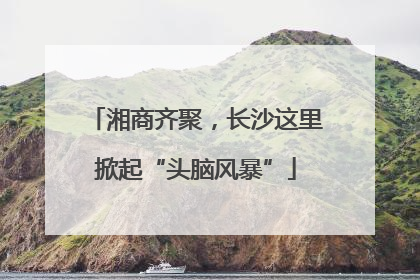 湘商齐聚，长沙这里掀起“头脑风暴”