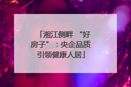 湘江侧畔 “好房子”：央企品质引领健康人居