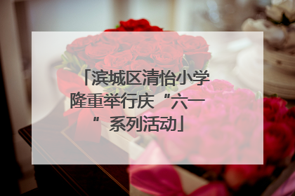 滨城区清怡小学隆重举行庆“六一”系列活动