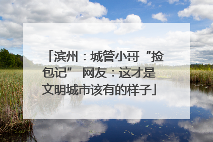 滨州：城管小哥“捡包记” 网友：这才是文明城市该有的样子