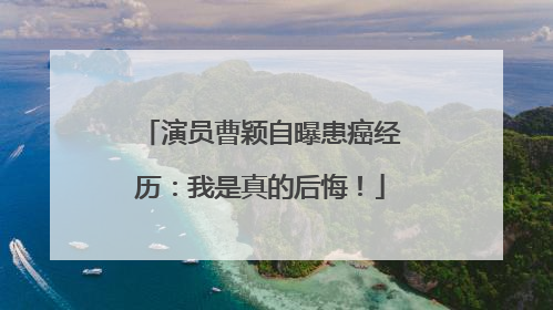 演员曹颖自曝患癌经历：我是真的后悔！