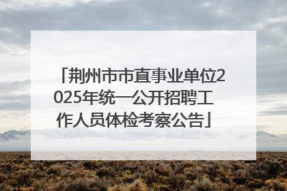 荆州市市直事业单位2025年统一公开招聘工作人员体检考察公告