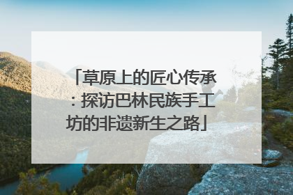 草原上的匠心传承：探访巴林民族手工坊的非遗新生之路