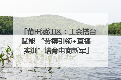 莆田涵江区：工会搭台赋能 “劳模引领+直播实训”培育电商新军