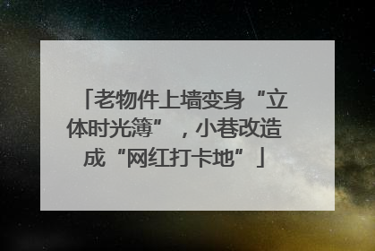 老物件上墙变身“立体时光簿”，小巷改造成“网红打卡地”