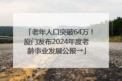老年人口突破64万！厦门发布2024年度老龄事业发展公报→