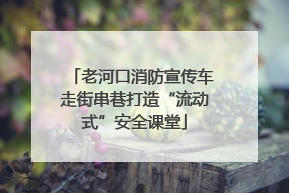 老河口消防宣传车走街串巷打造“流动式”安全课堂