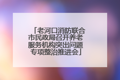 老河口消防联合市民政局召开养老服务机构突出问题专项整治推进会