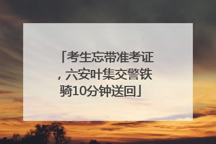 考生忘带准考证，六安叶集交警铁骑10分钟送回