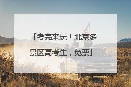 考完来玩！北京多景区高考生，免票
