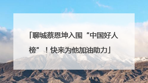 聊城蔡恩坤入围“中国好人榜”！快来为他加油助力
