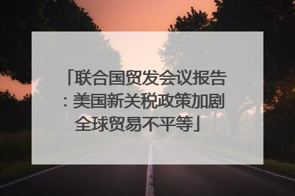 联合国贸发会议报告：美国新关税政策加剧全球贸易不平等