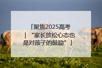 聚焦2025高考｜“家长放松心态也是对孩子的鼓励”