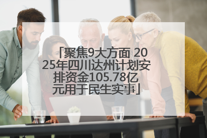 聚焦9大方面 2025年四川达州计划安排资金105.78亿元用于民生实事