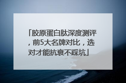 胶原蛋白肽深度测评，前5大名牌对比，选对才能抗衰不踩坑